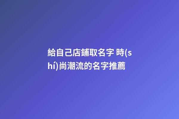 給自己店鋪取名字 時(shí)尚潮流的名字推薦